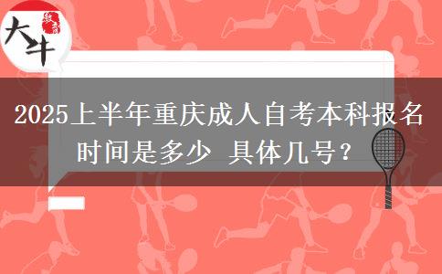 2025上半年重庆成人自考本科报名时间是多少 具体几号？