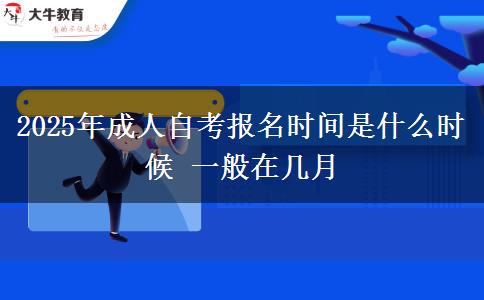 2025年成人自考报名时间是什么时候 一般在几月