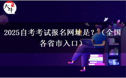 2025自考考试报名网址是？（全国各省市入口）