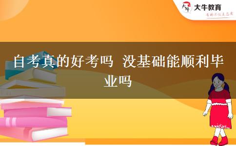 自考真的好考吗 没基础能顺利毕业吗