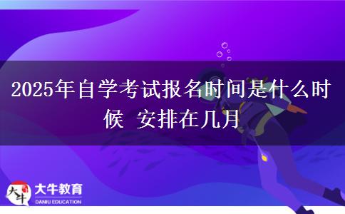 2025年自学考试报名时间是什么时候 安排在几月