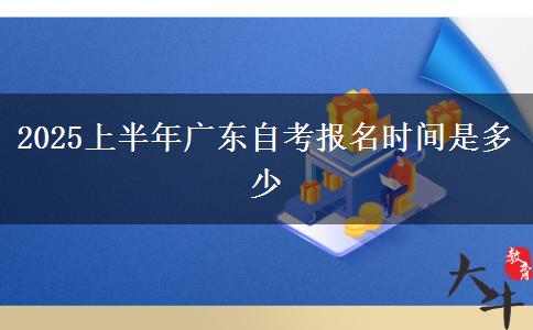 2025上半年广东自考报名时间是多少