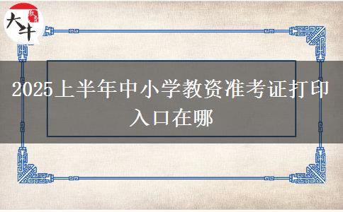 2025上半年中小学教资准考证打印入口在哪