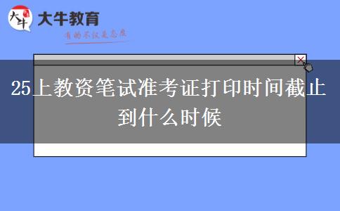 25上教资笔试准考证打印时间截止到什么时候