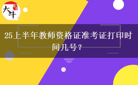 25上半年教师资格证准考证打印时间几号？