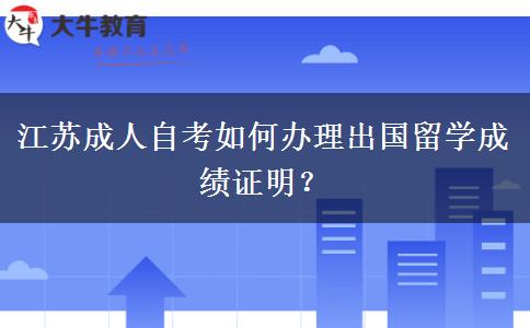 江苏成人自考如何办理出国留学成绩证明？