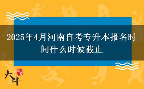 2025年4月河南自考专升本报名时间什么时候截止