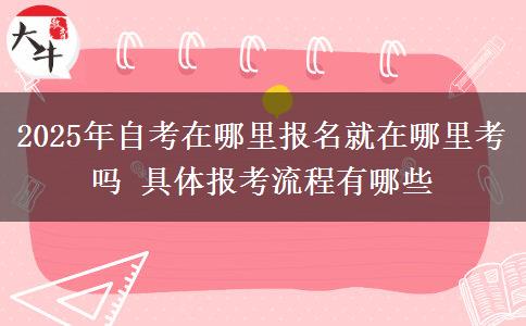 2025年自考在哪里报名就在哪里考吗 具体报考流程有哪些