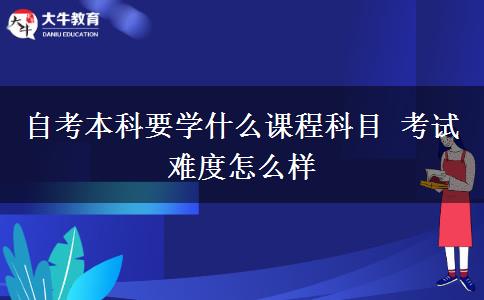 自考本科要学什么课程科目 考试难度怎么样