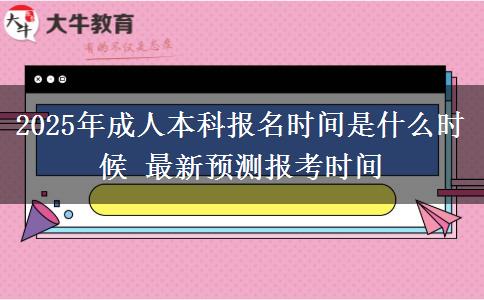 2025年成人本科报名时间是什么时候 最新预测报考时间