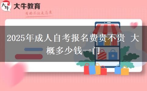 2025年成人自考报名费贵不贵 大概多少钱一门