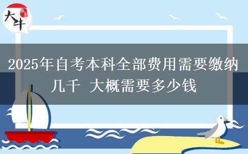 2025年自考本科全部费用需要缴纳几千 大概需要多少钱