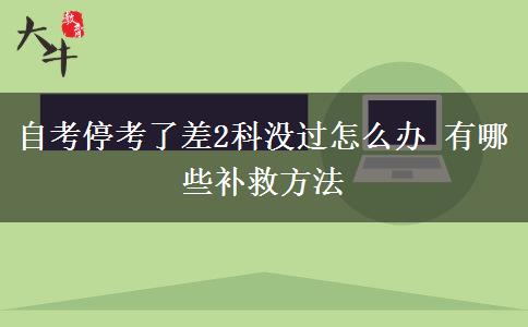 自考停考了差2科没过怎么办 有哪些补救方法