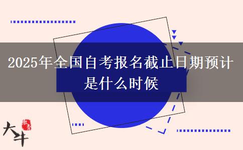 2025年全国自考报名截止日期预计是什么时候