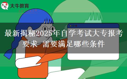 最新揭秘2025年自学考试大专报考要求 需要满足哪些条件