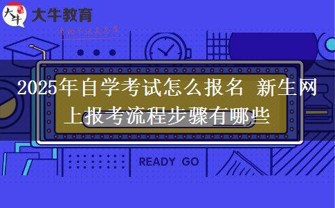 2025年自学考试怎么报名 新生网上报考流程步骤有哪些