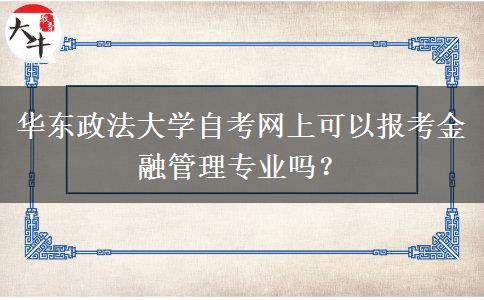 华东政法大学自考网上可以报考金融管理专业吗？