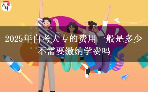 2025年自考大专的费用一般是多少 不需要缴纳学费吗