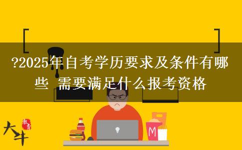 ?2025年自考学历要求及条件有哪些 需要满足什么报考资格