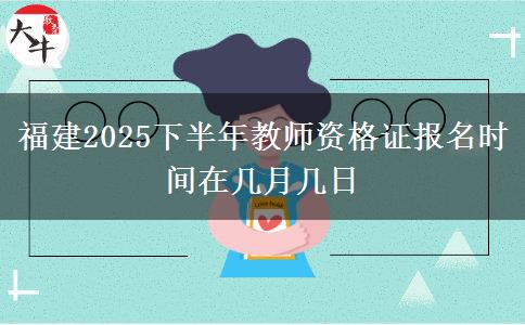 福建2025下半年教师资格证报名时间在几月几日