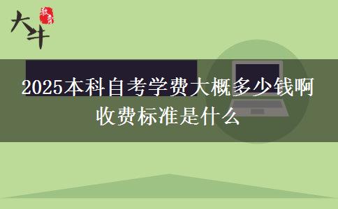 2025本科自考学费大概多少钱啊 收费标准是什么