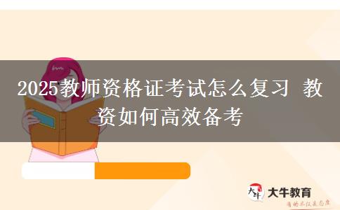 2025教师资格证考试怎么复习 教资如何高效备考