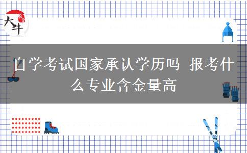 自学考试国家承认学历吗 报考什么专业含金量高