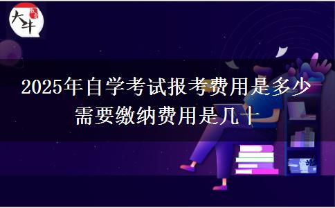 2025年自学考试报考费用是多少 需要缴纳费用是几十