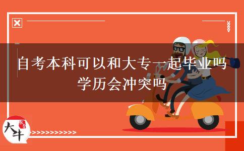 自考本科可以和大专一起毕业吗 学历会冲突吗