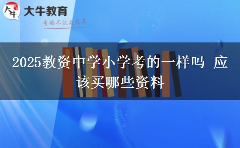 2025教资中学小学考的一样吗 应该买哪些资料