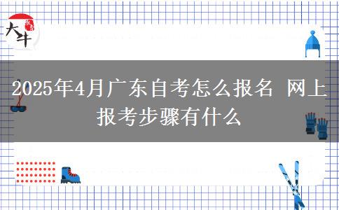 2025年4月广东自考怎么报名 网上报考步骤有什么