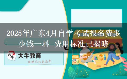 2025年广东4月自学考试报名费多少钱一科 费用标准已揭晓