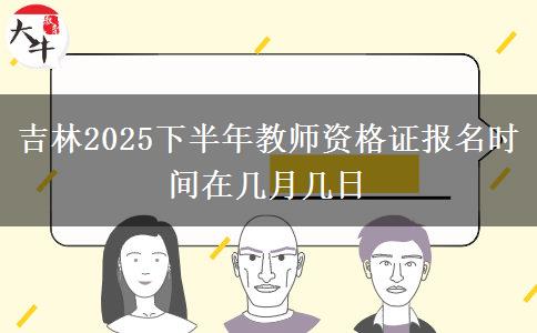 吉林2025下半年教师资格证报名时间在几月几日