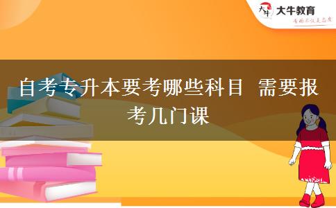 自考专升本要考哪些科目 需要报考几门课