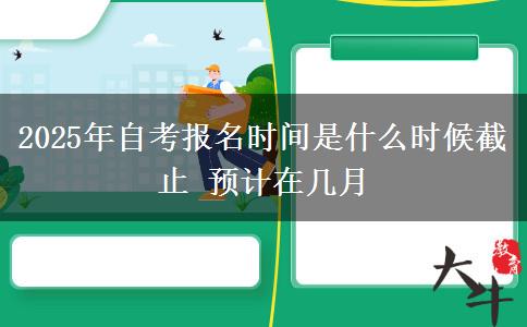 2025年自考报名时间是什么时候截止 预计在几月