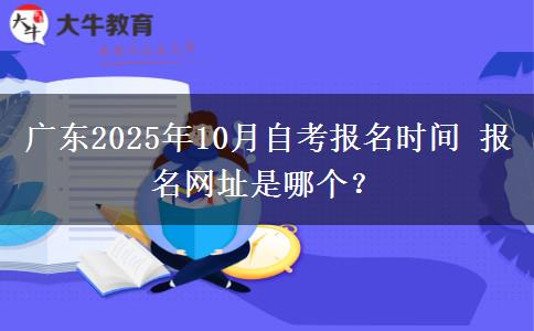 广东2025年10月自考报名时间 报名网址是哪个？