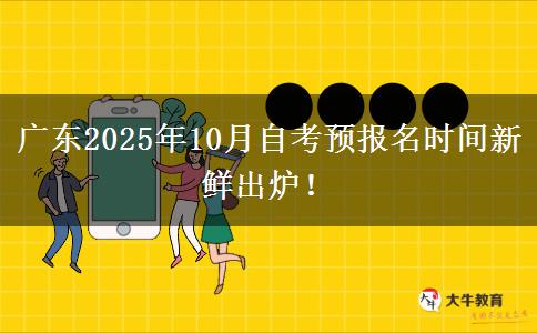 广东2025年10月自考预报名时间新鲜出炉！