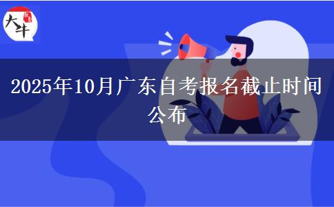 2025年10月广东自考报名截止时间公布