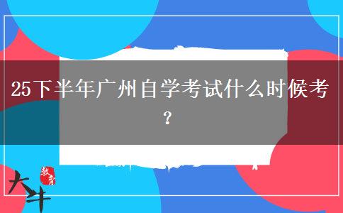 25下半年广州自学考试什么时候考？