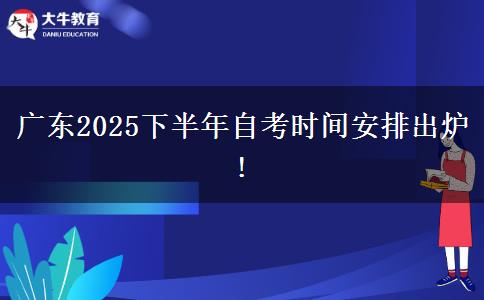 广东2025下半年自考时间安排出炉!