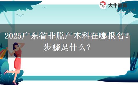 2025广东省非脱产本科在哪报名？步骤是什么？