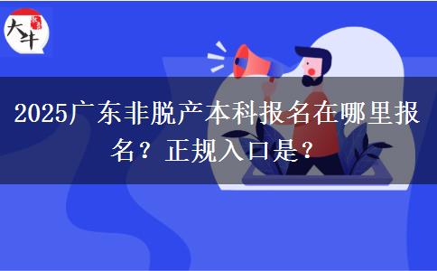 2025广东非脱产本科报名在哪里报名？正规入口是？