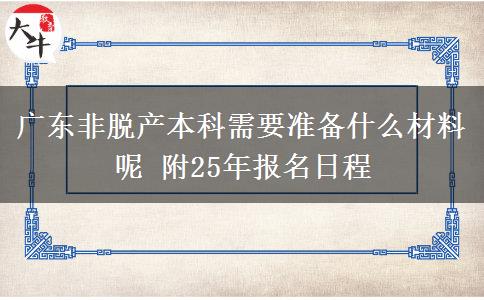 广东非脱产本科需要准备什么材料呢 附25年报名日程