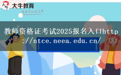 教师资格证考试2025报名入口http://ntce.neea.edu.cn/