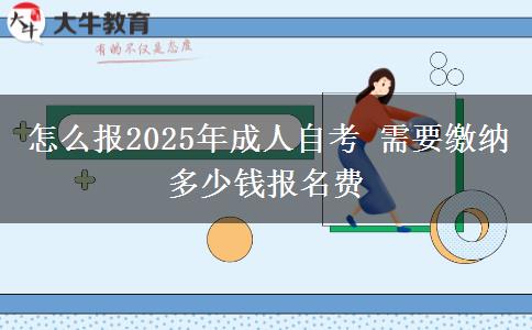 怎么报2025年成人自考 需要缴纳多少钱报名费