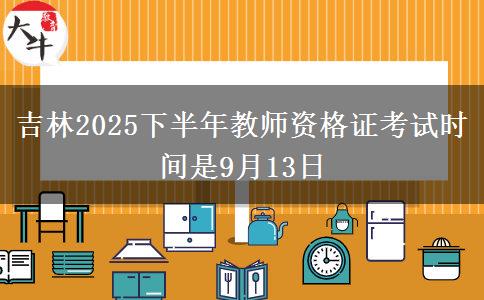 吉林2025下半年教师资格证考试时间是9月13日