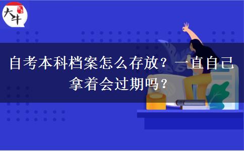 自考本科档案怎么存放？一直自己拿着会过期吗？