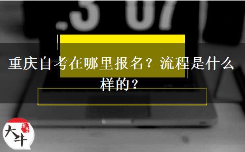 重庆自考在哪里报名？流程是什么样的？