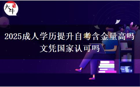 2025成人学历提升自考含金量高吗 文凭国家认可吗