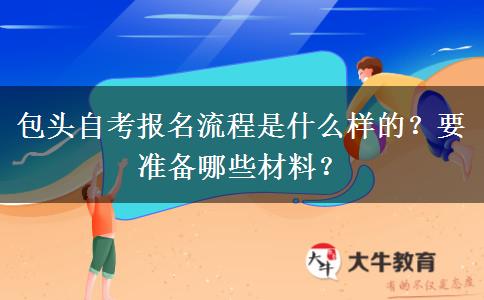 包头自考报名流程是什么样的？要准备哪些材料？